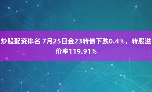 炒股配资排名 7月25日金23转债下跌0.4%，转股溢价率119.91%