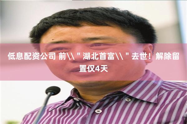 低息配资公司 前\＂湖北首富\＂去世！解除留置仅4天