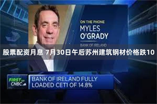 股票配资月息 7月30日午后苏州建筑钢材价格跌10
