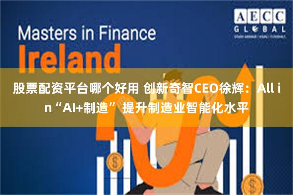 股票配资平台哪个好用 创新奇智CEO徐辉：All in“AI+制造” 提升制造业智能化水平