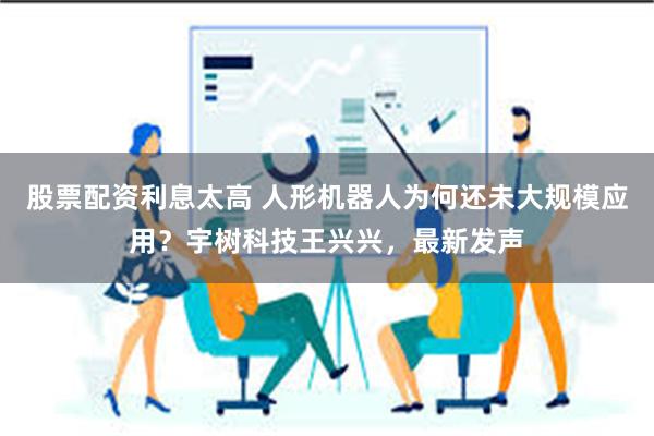 股票配资利息太高 人形机器人为何还未大规模应用？宇树科技王兴兴，最新发声