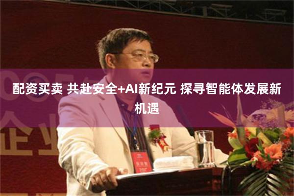 配资买卖 共赴安全+AI新纪元 探寻智能体发展新机遇