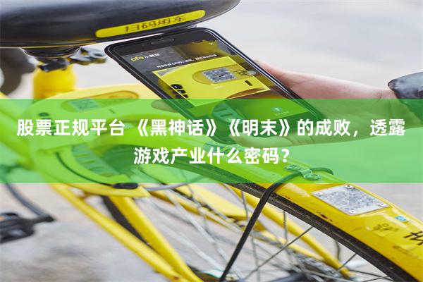 股票正规平台 《黑神话》《明末》的成败，透露游戏产业什么密码？