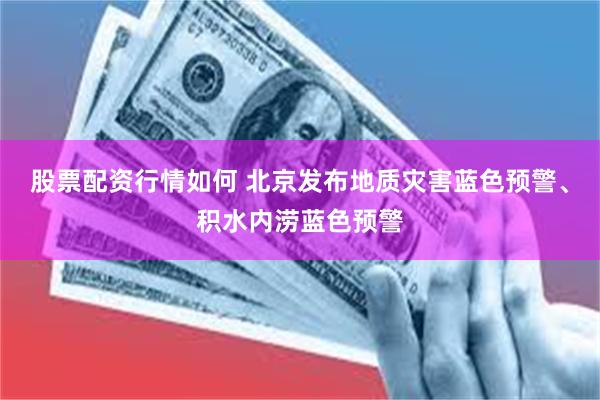 股票配资行情如何 北京发布地质灾害蓝色预警、积水内涝蓝色预警