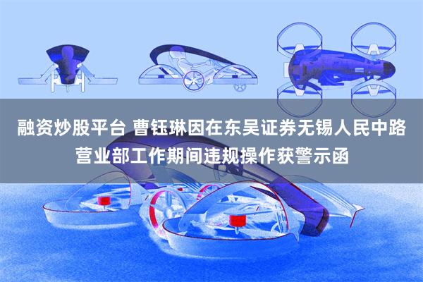 融资炒股平台 曹钰琳因在东吴证券无锡人民中路营业部工作期间违规操作获警示函