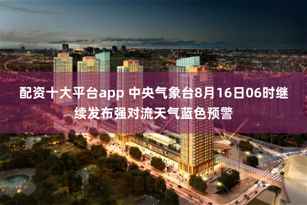 配资十大平台app 中央气象台8月16日06时继续发布强对流天气蓝色预警