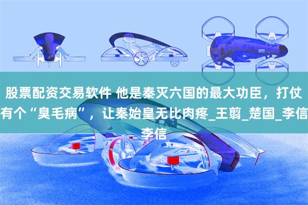 股票配资交易软件 他是秦灭六国的最大功臣，打仗有个“臭毛病”，让秦始皇无比肉疼_王翦_楚国_李信