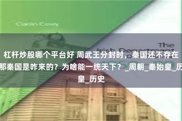 杠杆炒股哪个平台好 周武王分封时，秦国还不存在，那秦国是咋来的？为啥能一统天下？_周朝_秦始皇_历史