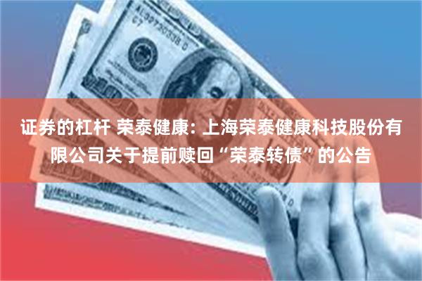 证券的杠杆 荣泰健康: 上海荣泰健康科技股份有限公司关于提前赎回“荣泰转债”的公告