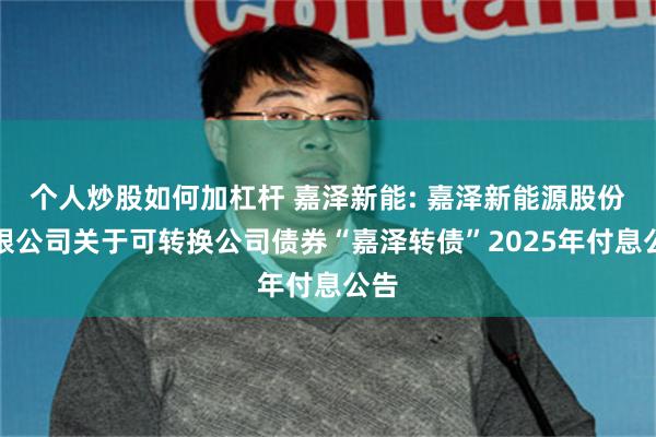 个人炒股如何加杠杆 嘉泽新能: 嘉泽新能源股份有限公司关于可转换公司债券“嘉泽转债”2025年付息公告