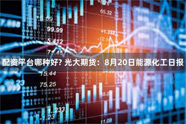 配资平台哪种好? 光大期货：8月20日能源化工日报