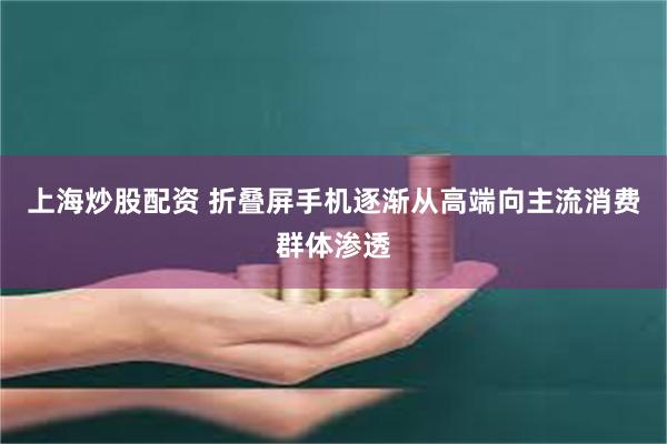 上海炒股配资 折叠屏手机逐渐从高端向主流消费群体渗透