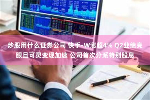 炒股用什么证券公司 快手-W涨超4% Q2业绩亮眼且可灵变现加速 公司首次分派特别股息
