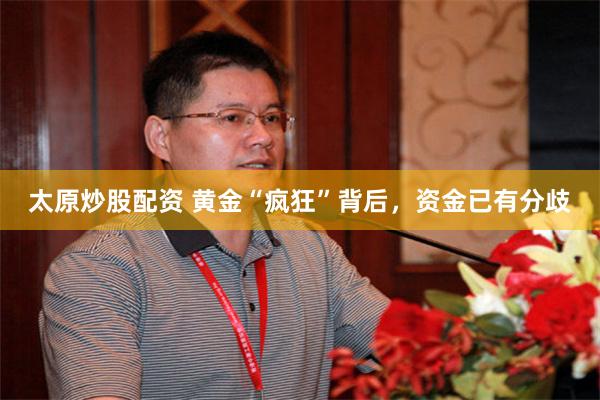 太原炒股配资 黄金“疯狂”背后，资金已有分歧