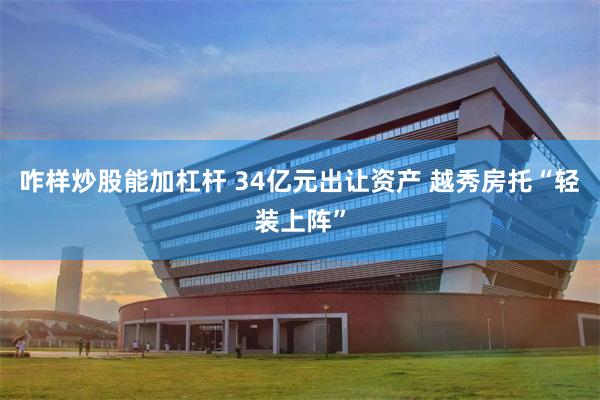 咋样炒股能加杠杆 34亿元出让资产 越秀房托“轻装上阵”