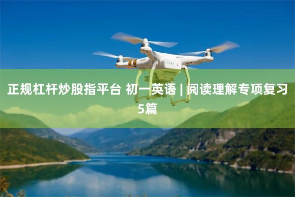 正规杠杆炒股指平台 初一英语 | 阅读理解专项复习5篇