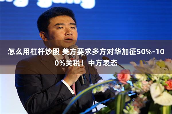 怎么用杠杆炒股 美方要求多方对华加征50%-100%关税！中方表态