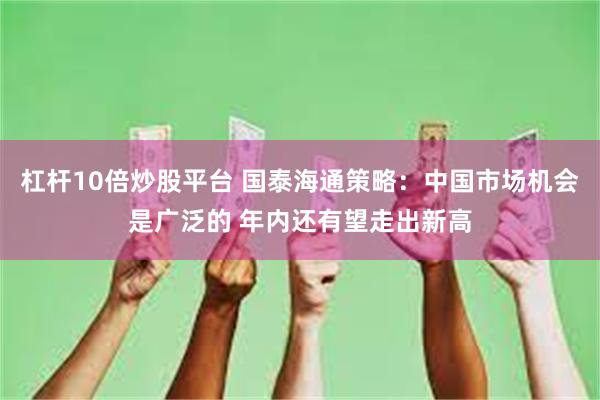 杠杆10倍炒股平台 国泰海通策略：中国市场机会是广泛的 年内还有望走出新高