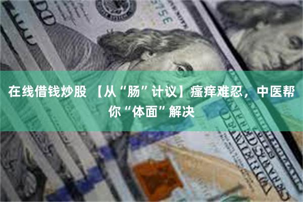 在线借钱炒股 【从“肠”计议】瘙痒难忍，中医帮你“体面”解决