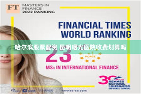 哈尔滨股票配资 昆明曙光医院收费划算吗