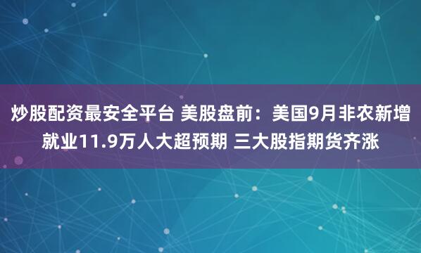 炒股配资最安全平台 美股盘前：美国9月非农新增就业11.9万人大超预期 三大股指期货齐涨