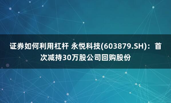 证券如何利用杠杆 永悦科技(603879.SH)：首次减持30万股公司回购股份