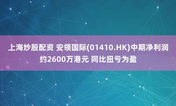 上海炒股配资 安领国际(01410.HK)中期净利润约2600万港元 同比扭亏为盈