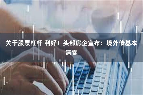 关于股票杠杆 利好！头部房企宣布：境外债基本清零
