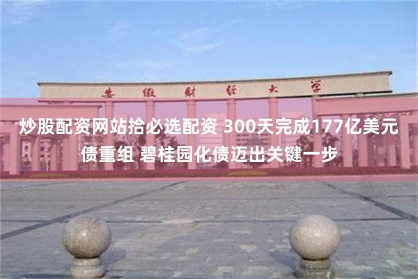 炒股配资网站拾必选配资 300天完成177亿美元债重组 碧桂园化债迈出关键一步